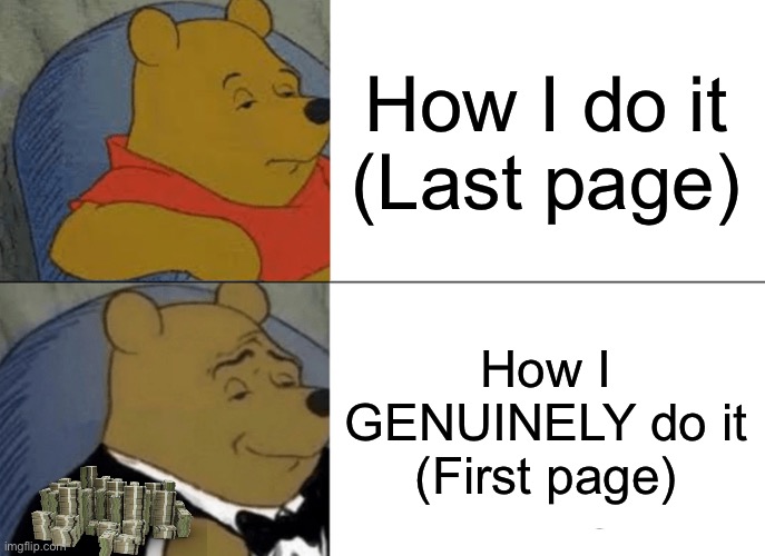 The whole first page of the fun stream | How I do it
(Last page); How I GENUINELY do it
(First page) | image tagged in memes,tuxedo winnie the pooh | made w/ Imgflip meme maker