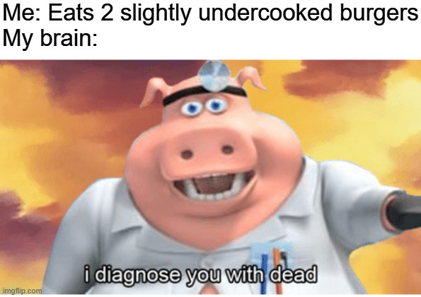 true story | Me: Eats 2 slightly undercooked burgers
My brain: | image tagged in i diagnose you with dead,true story | made w/ Imgflip meme maker