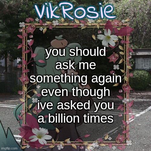 Rose's Tanger Temp | you should ask me something again even though ive asked you a billion times | image tagged in rose's tanger temp | made w/ Imgflip meme maker