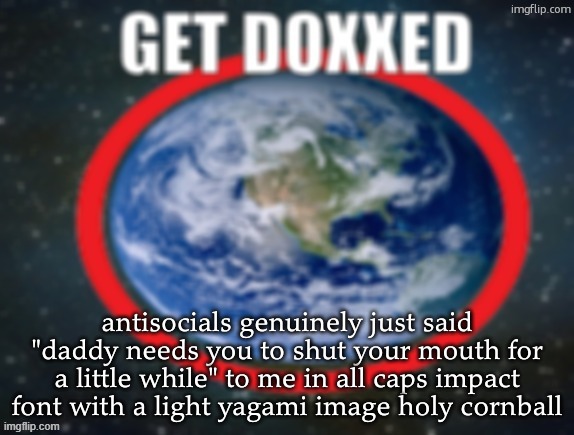 GET DOXXED! | antisocials genuinely just said "daddy needs you to shut your mouth for a little while" to me in all caps impact font with a light yagami image holy cornball | image tagged in get doxxed | made w/ Imgflip meme maker