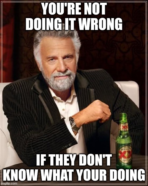 The Most Interesting Man In The World | You're not doing it wrong; If they don't know what your doing | image tagged in memes,the most interesting man in the world | made w/ Imgflip meme maker