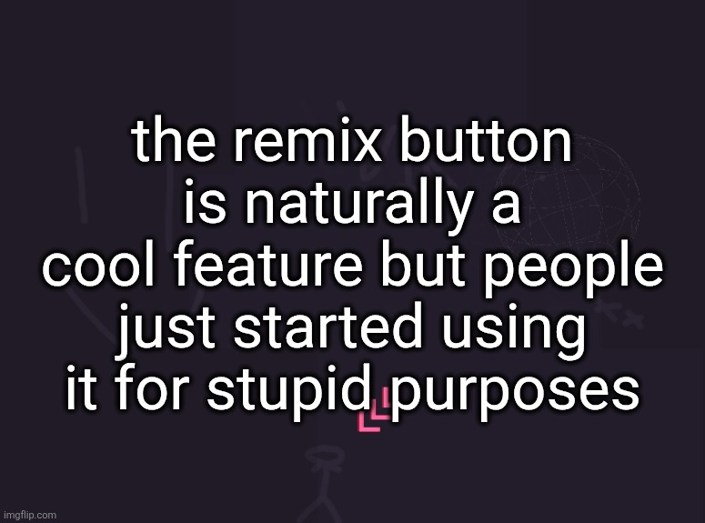 vik's image | the remix button is naturally a cool feature but people just started using it for stupid purposes | image tagged in vik's image | made w/ Imgflip meme maker