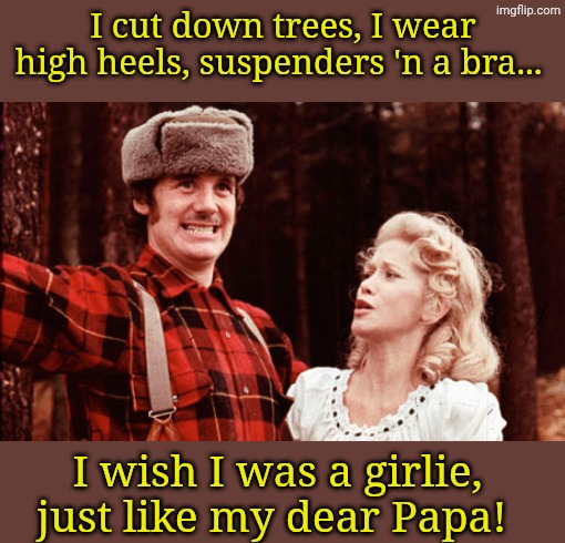 Palin Lumberjack 01 | I cut down trees, I wear high heels, suspenders 'n a bra... I wish I was a girlie, just like my dear Papa! | image tagged in palin lumberjack 01 | made w/ Imgflip meme maker