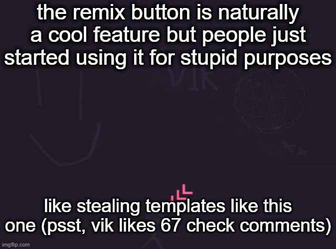 vik's image | the remix button is naturally a cool feature but people just started using it for stupid purposes; like stealing templates like this one (psst, vik likes 67 check comments) | image tagged in vik's image | made w/ Imgflip meme maker