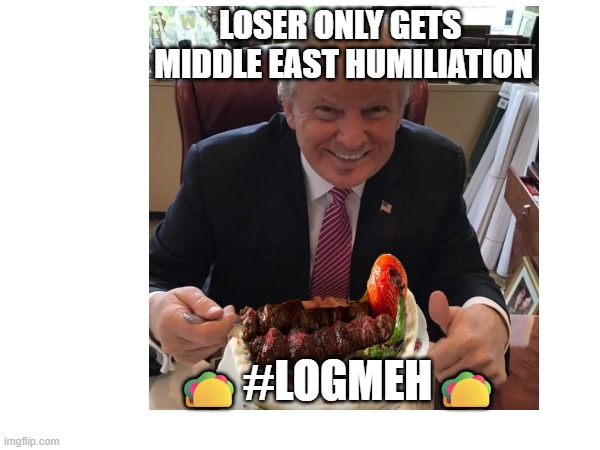 LOGMEH | Loser Only Gets 
Middle East Humiliation; 🌮#LOGMEH🌮 | image tagged in logmeh,trump,iran,taco,chickens,out | made w/ Imgflip meme maker