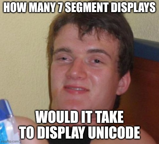 Only people with MY interests can crack the code | How many 7 segment displays; would it take to display unicode | image tagged in memes,10 guy | made w/ Imgflip meme maker