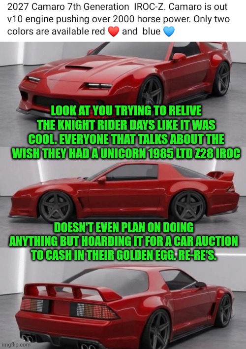 Funny | Look at you trying to relive the knight rider days like it was cool. Everyone that talks about the wish they had a unicorn 1985 Ltd z28 iroc; doesn't even plan on doing anything but hoarding it for a car auction to cash in their golden egg. Re-re's. | image tagged in funny,camaro,new car,you've been invited to dumbass university,used car salesman,full retard | made w/ Imgflip meme maker