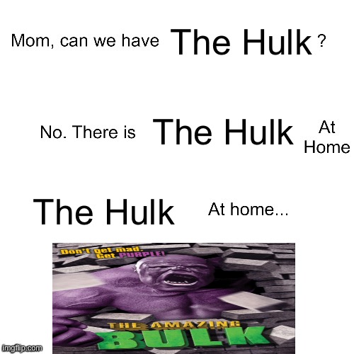 Bro, WHAT??? | The Hulk; The Hulk; The Hulk | image tagged in mom can we have | made w/ Imgflip meme maker