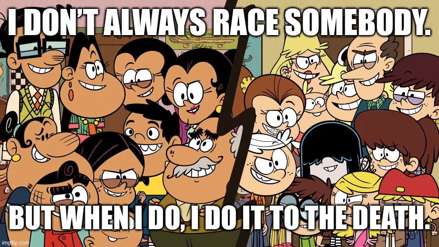 I don’t always race somebody. But when I do, I do it to the death. | image tagged in the loud house | made w/ Imgflip meme maker