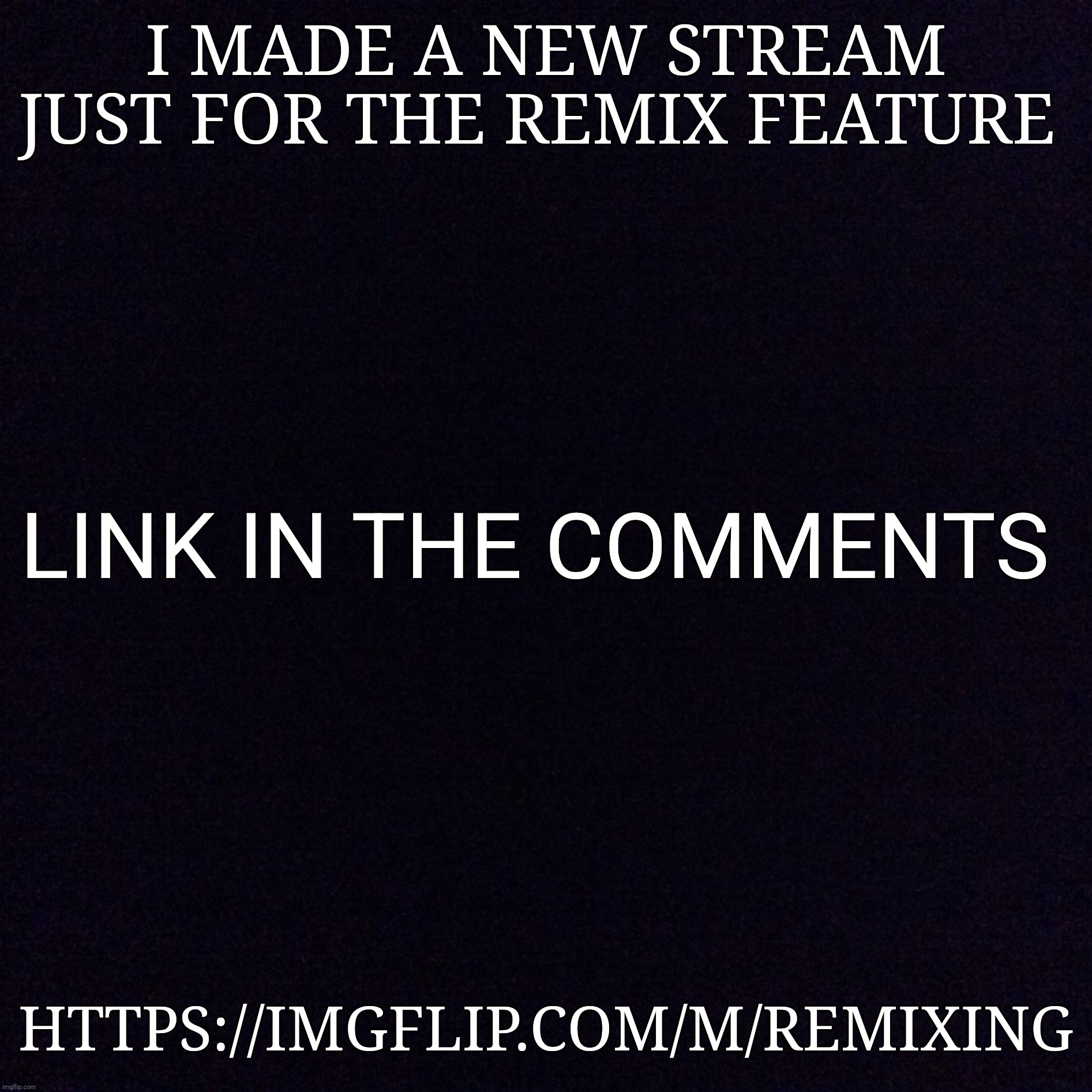 Link in the comments | I made a new stream just for the remix feature; Link in the comments; https://imgflip.com/m/Remixing | image tagged in black screen | made w/ Imgflip meme maker