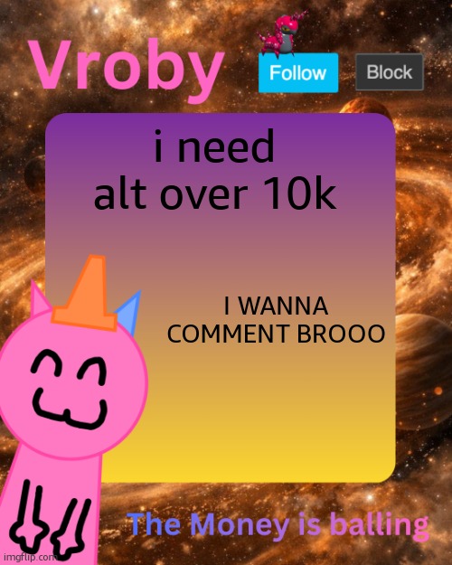 or is tha ban evasion or sum shi | i need alt over 10k; I WANNA COMMENT BROOO | image tagged in vroby's 10 millionth temp | made w/ Imgflip meme maker
