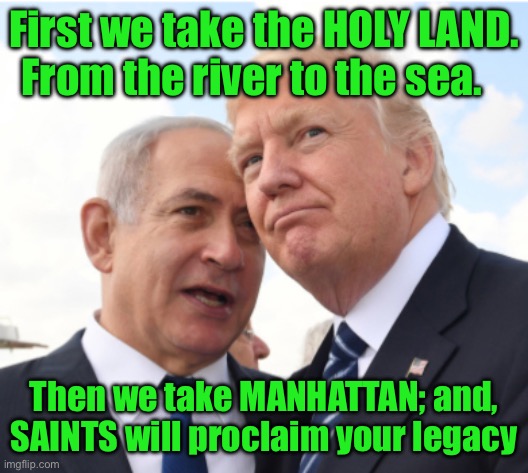 First we take the HOLY LAND. From the river to the sea. Then we take MANHATTAN; and, SAINTS will proclaim your legacy | made w/ Imgflip meme maker