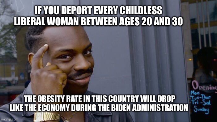 They are on a see food diet | If you deport every childless liberal woman between ages 20 and 30; The obesity rate in this country will drop like the economy during the Biden administration | image tagged in memes,roll safe think about it,politics | made w/ Imgflip meme maker