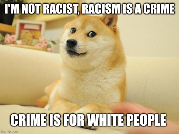 I'm not racist, racism is a crime, and crime is for white people | I'm not racist, racism is a crime; Crime is for white people | image tagged in memes,doge 2,black privilege meme | made w/ Imgflip meme maker