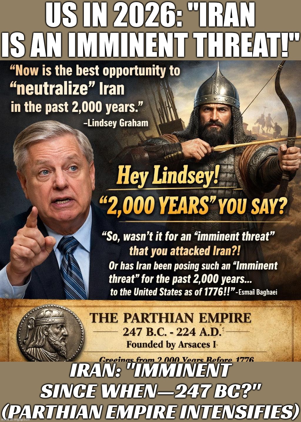 Iran: "Imminent since 247 B.C.? Was the Parthian Empire planning to hit the U.S. in 1776 too?" | US in 2026: "Iran is an IMMINENT THREAT!"; Iran: "Imminent since WHEN—247 BC?" (Parthian Empire intensifies) | image tagged in iran war,empire,persian,iranian,lindsey graham,donald trump | made w/ Imgflip meme maker