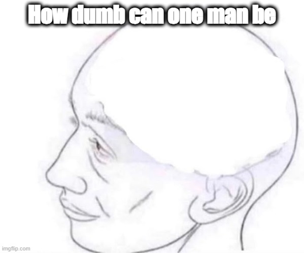 How dumb can one man be | made w/ Imgflip meme maker