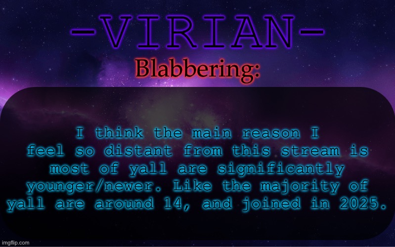 Probably why I only like to interact with a handful of yall | I think the main reason I feel so distant from this stream is most of yall are significantly younger/newer. Like the majority of yall are around 14, and joined in 2025. | image tagged in virian announcement temp | made w/ Imgflip meme maker