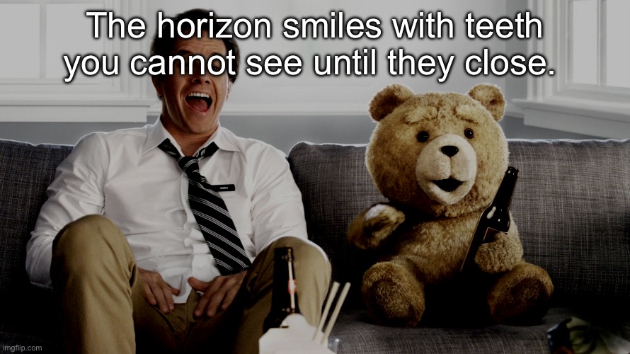 ted | The horizon smiles with teeth you cannot see until they close. | image tagged in ted | made w/ Imgflip meme maker