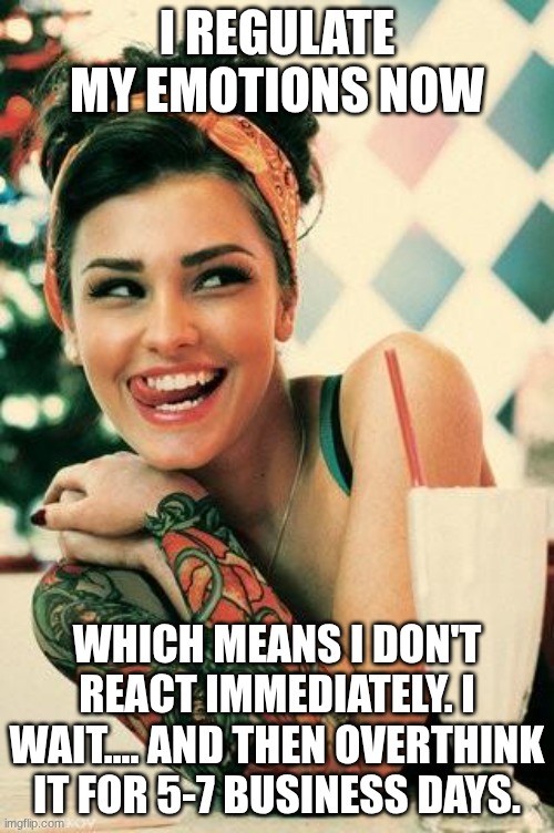 Tattooed Women | I regulate my emotions now; Which means I don't react immediately. I wait.... and then overthink it for 5-7 business days. | image tagged in tattooed women | made w/ Imgflip meme maker