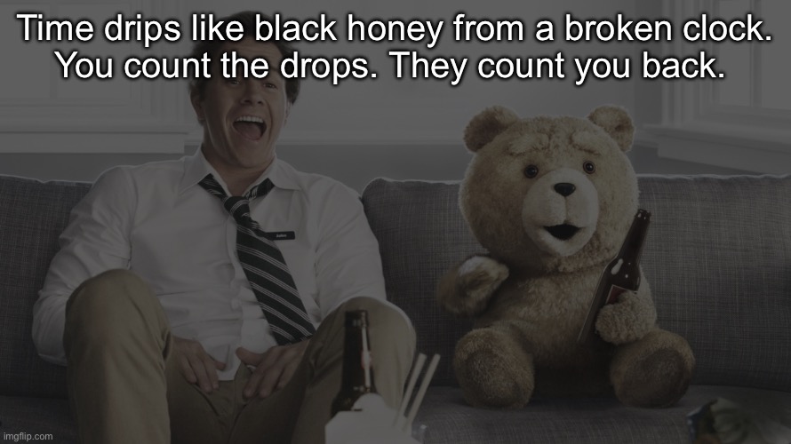 ted | Time drips like black honey from a broken clock.
You count the drops. They count you back. | image tagged in ted | made w/ Imgflip meme maker