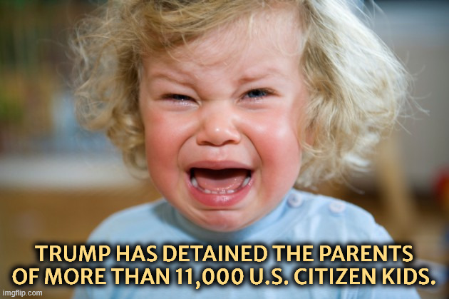America thinks Trump has gone too far. | Trump has detained the parents of more than 11,000 U.S. citizen kids. | image tagged in crying child,trump,ice,dhs,citizen,parents | made w/ Imgflip meme maker