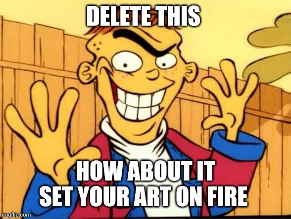 F | Delete this; How about it set your art on fire | image tagged in ed edd n eddy | made w/ Imgflip meme maker