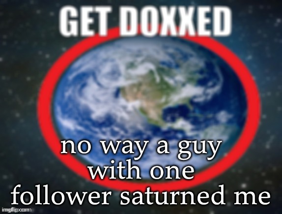 GET DOXXED! | no way a guy with one follower saturned me | image tagged in get doxxed | made w/ Imgflip meme maker