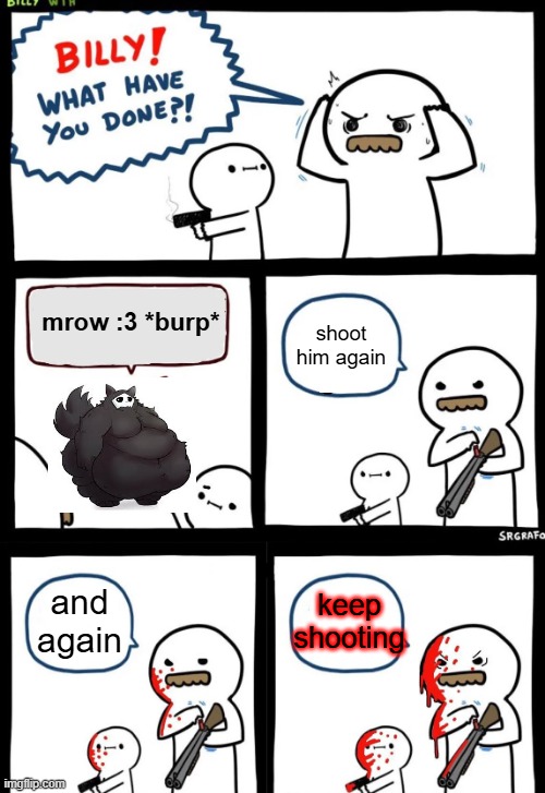 ew fat | shoot him again; mrow :3 *burp*; and again; keep shooting | image tagged in shoot him again full,puro,fetish,fat,kys | made w/ Imgflip meme maker