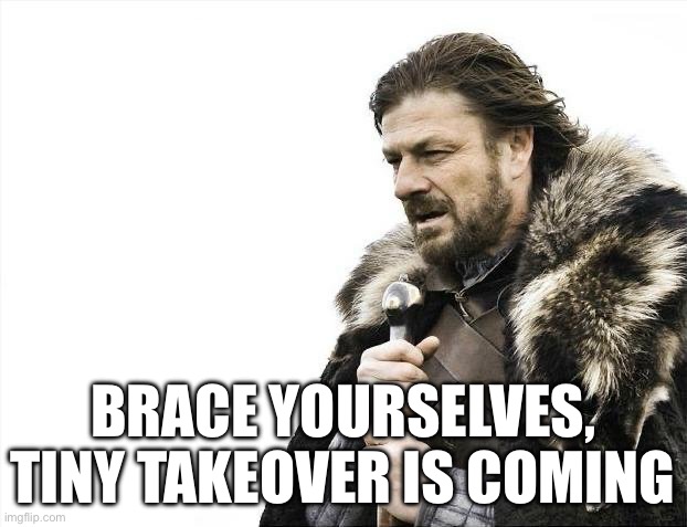 TOMORROW!!!!!!(at the time I’m making this) | Brace yourselves, tiny takeover is coming | image tagged in memes,brace yourselves x is coming | made w/ Imgflip meme maker