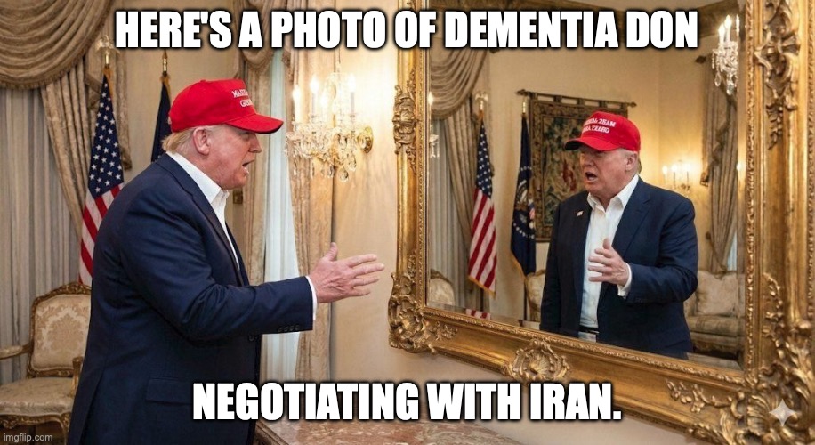 At least he's awake even if he's not really doing much to rescue this military quagmire tying up our oil shipping | Here's a photo of Dementia Don; negotiating with Iran. | image tagged in donald trump arguing with himself in mirror,donald trump,trump unfit unqualified dangerous,dementia,impeach trump | made w/ Imgflip meme maker