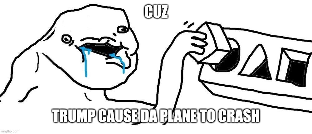 Wojak Square peg circular hole | Cuz Trump cause da plane to crash | image tagged in wojak square peg circular hole | made w/ Imgflip meme maker