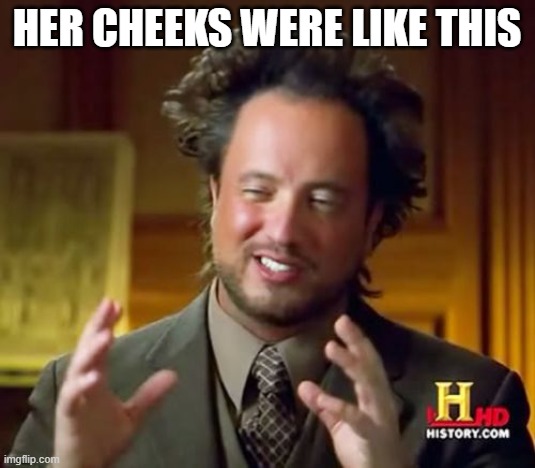 Ancient Aliens Meme | Her cheeks were like this | image tagged in memes,ancient aliens | made w/ Imgflip meme maker