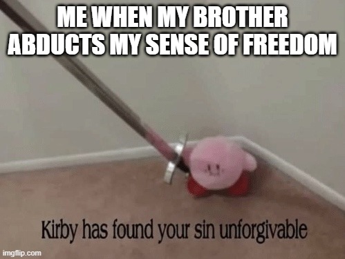 Kirby has found your sin unforgivable | me when my brother abducts my sense of freedom | image tagged in kirby has found your sin unforgivable | made w/ Imgflip meme maker