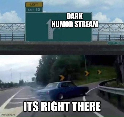 Turn Right | DARK HUMOR STREAM ITS RIGHT THERE | image tagged in turn right | made w/ Imgflip meme maker