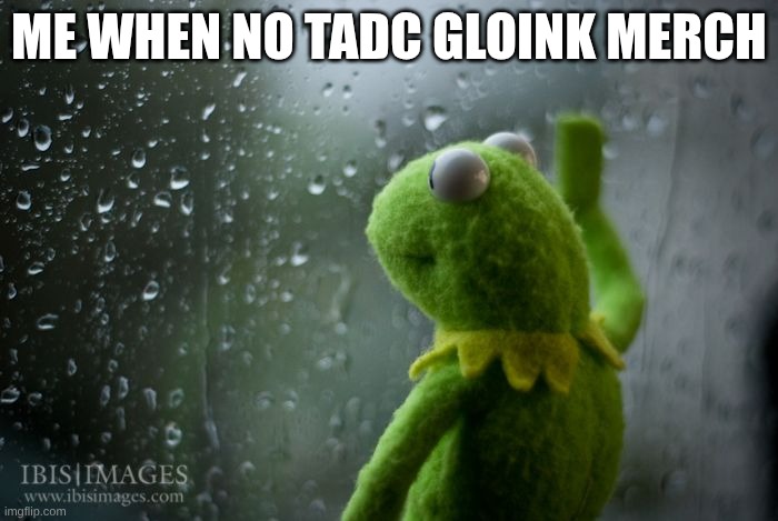 kermit window | ME when no TADC Gloink MErch | image tagged in kermit window | made w/ Imgflip meme maker