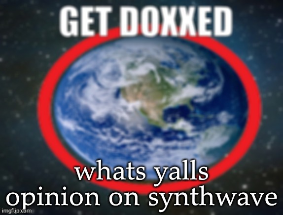 i kinda like it | whats yalls opinion on synthwave | image tagged in get doxxed | made w/ Imgflip meme maker