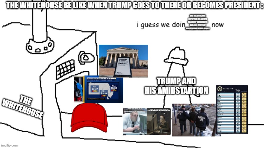 True man the white house has been like this since 2016 | The Whitehouse Be Like When Trump goes to there Or Becomes President :; BAD Descions And Deploying Ice Agents TO Arrest Immigrants And Call Everyone Who Asgiant Me Bad People; Trump And His Amidstartion; The Whitehouse | image tagged in i guess we doin blank now,memes,funny,trump,removetrumpfrompower | made w/ Imgflip meme maker