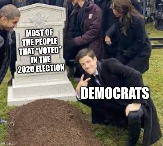 Image title | Most of the people that “voted” in the 2020 election; Democrats | image tagged in guy posing at a grave | made w/ Imgflip meme maker