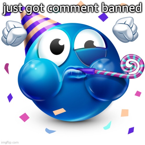 partying blue guy | just got comment banned | image tagged in partying blue guy | made w/ Imgflip meme maker