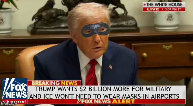 Batshit Crazyman | Trump wants $2 billion more for military 
and ICE won't need to wear masks in airports | image tagged in batshit crazyman,fedreal bank robber,maga madness,needs more bronzer to hide his identity | made w/ Imgflip meme maker