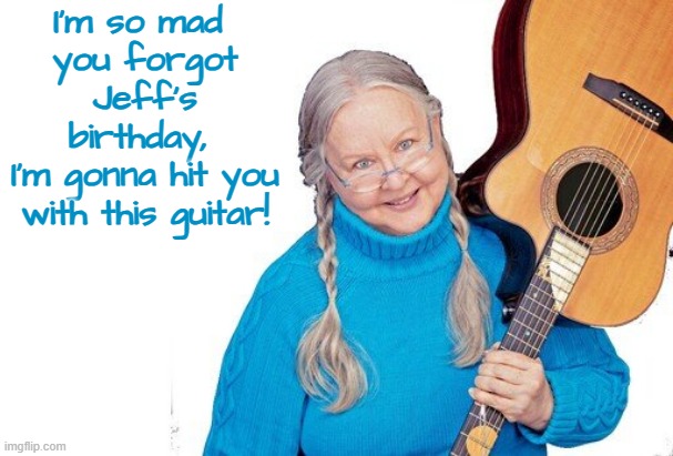 Christine Lavin on Jeff's Birthday | I'm so mad 
you forgot Jeff's birthday, 
I'm gonna hit you with this guitar! | image tagged in birthday,happy birthday,jeff,christine lavin,guitars | made w/ Imgflip meme maker