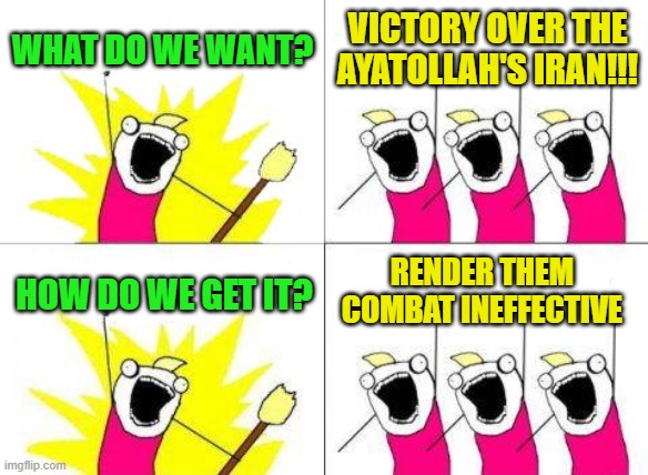 A Simple Objective | what do we want? victory over the ayatollah's iran!!! render them combat ineffective; how do we get it? | image tagged in memes,what do we want,iran war,united states,israel | made w/ Imgflip meme maker