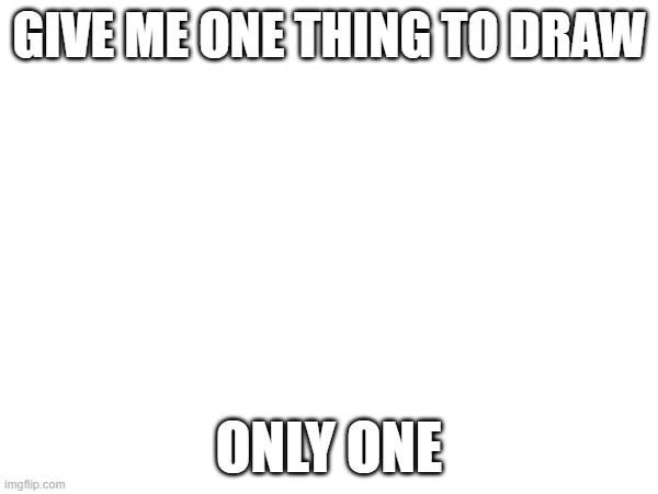 it can be anything | give me ONE THING to draw; only one | image tagged in e | made w/ Imgflip meme maker