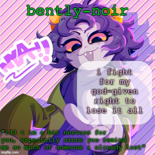 bently-noir nepeta temp | i fight for my god-given right to lose it all | image tagged in bently-noir nepeta temp | made w/ Imgflip meme maker