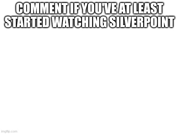 comment if you've at least started watching silverpoint | made w/ Imgflip meme maker