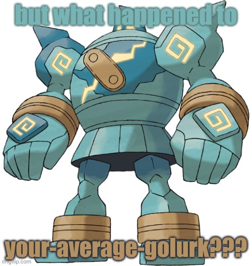 e | but what happened to; your-average-golurk??? | image tagged in golurk,im too lazy to make 4 different new tags | made w/ Imgflip meme maker