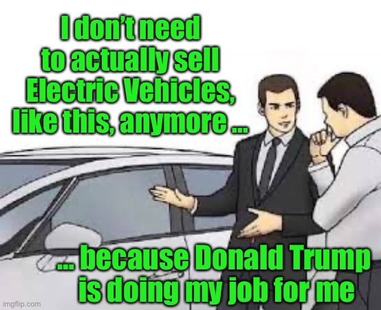 car salesman meme | I don’t need to actually sell Electric Vehicles, like this, anymore …; … because Donald Trump 
is doing my job for me | image tagged in car salesman meme | made w/ Imgflip meme maker