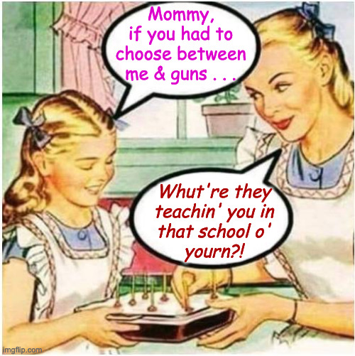 The chances of kids surviving their school day are still over 98%. | Mommy,
if you had to
choose between
me & guns . . . Whut're they
teachin' you in
that school o'
yourn?! | image tagged in mommy what is blank,memes,guns | made w/ Imgflip meme maker
