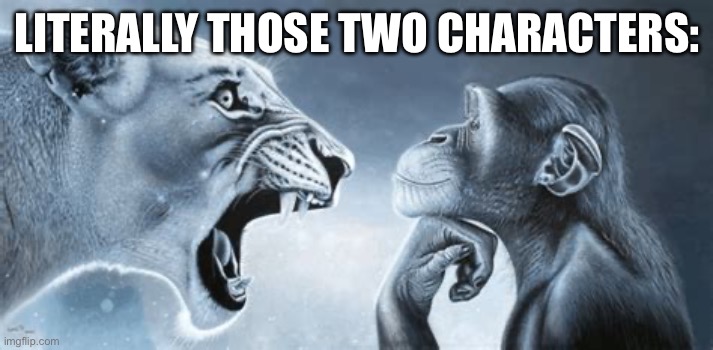 tiger yell at pondering monkey | Literally those two characters: | image tagged in tiger yell at pondering monkey | made w/ Imgflip meme maker