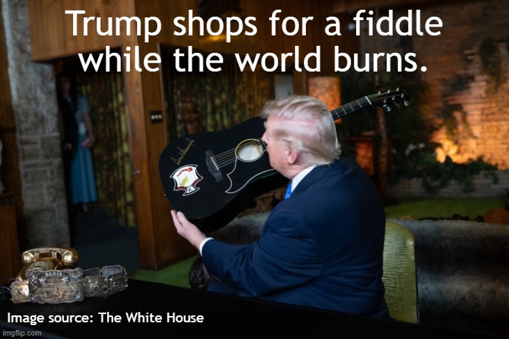 Trump shops for a fiddle while the world burns. | Trump shops for a fiddle
while the world burns. Image source: The White House | image tagged in donald trump,trump,psychopath,israel,psychopaths and serial killers,iran | made w/ Imgflip meme maker